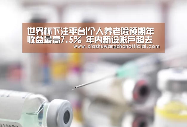 世界杯下注平台|个人养老险预期年收益最高7.5% 年内新设账户超去年(图1) 世界杯下注官网