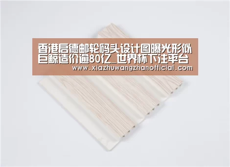 香港启德邮轮码头设计图曝光形似巨鲸造价逾80亿_世界杯下注平台(图1) 世界杯下注官网