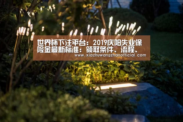 世界杯下注平台:2019庆阳失业保险金最新标准:领取条件、流程、多少钱(图1) 世界杯下注