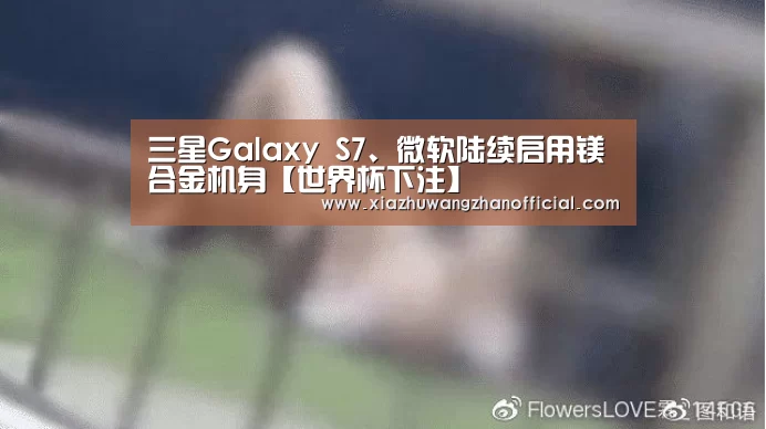 三星Galaxy S7、微软陆续启用镁合金机身【世界杯下注】(图1) 世界杯下注网站